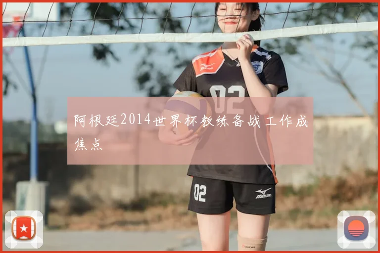 阿根廷2014世界杯教练备战工作成焦点