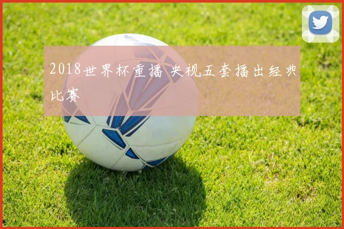 2018世界杯重播 央视五套播出经典比赛