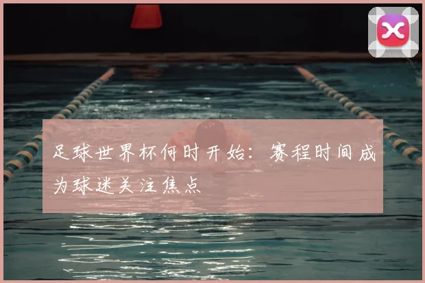 足球世界杯何时开始:赛程时间成为球迷关注焦点