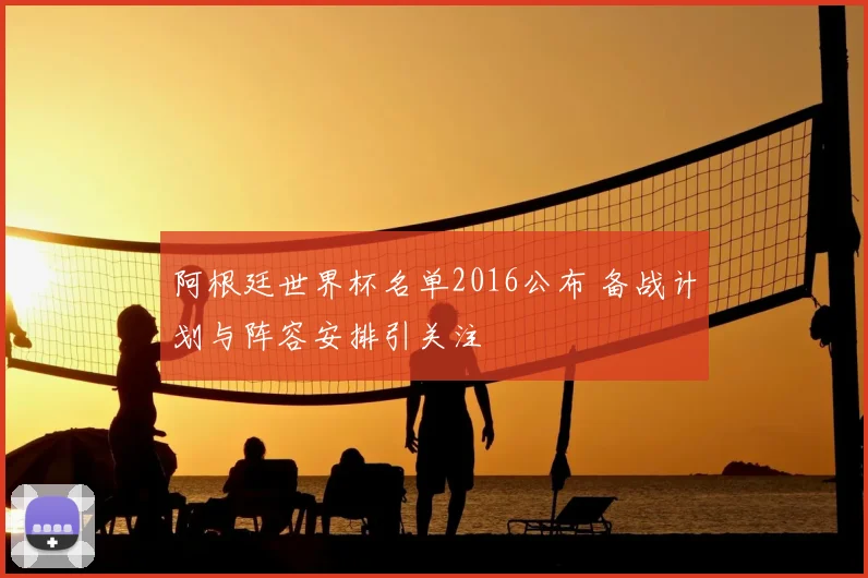 阿根廷世界杯名单2016公布 备战计划与阵容安排引关注