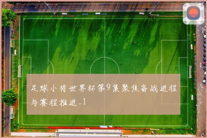 足球小将世界杯第9集聚焦备战进程与赛程推进_1
