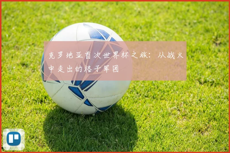 克罗地亚首次世界杯之旅:从战火中走出的格子军团