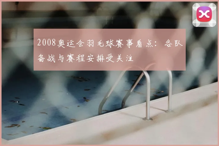 2008奥运会羽毛球赛事看点:各队备战与赛程安排受关注