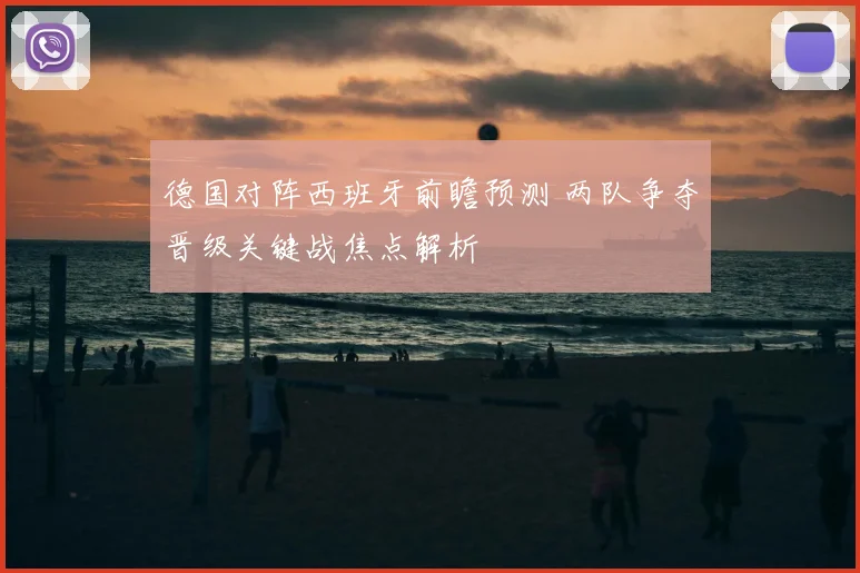 德国对阵西班牙前瞻预测 两队争夺晋级关键战焦点解析