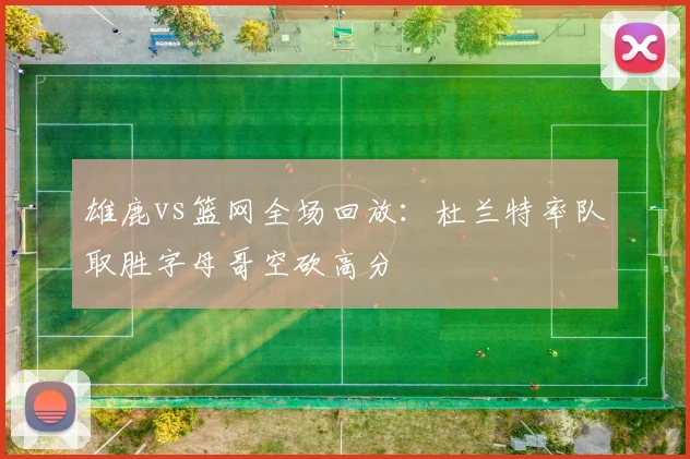 雄鹿vs篮网全场回放:杜兰特率队取胜字母哥空砍高分