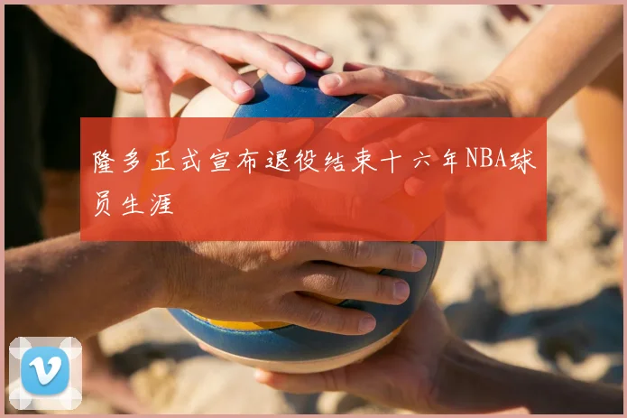 隆多正式宣布退役结束十六年NBA球员生涯