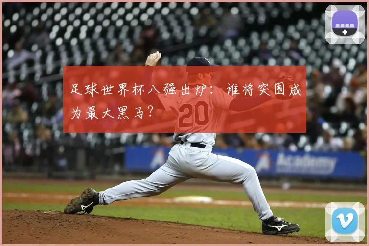 足球世界杯八强出炉:谁将突围成为最大黑马?