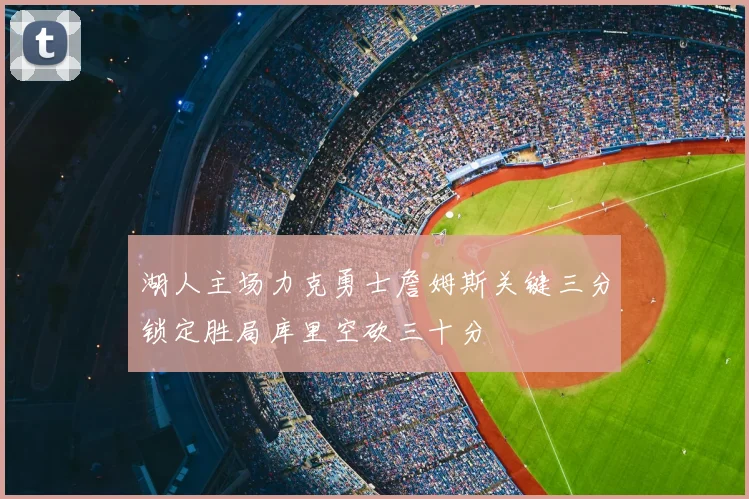 湖人主场力克勇士詹姆斯关键三分锁定胜局库里空砍三十分