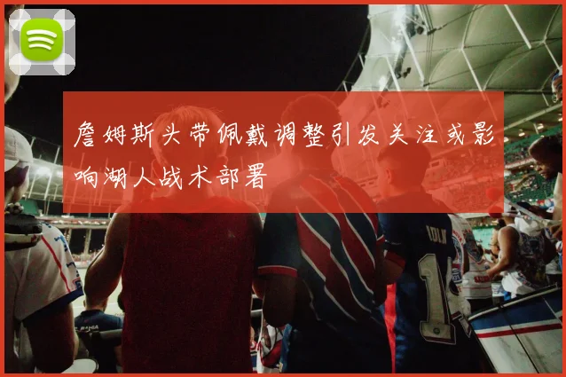 詹姆斯头带佩戴调整引发关注或影响湖人战术部署