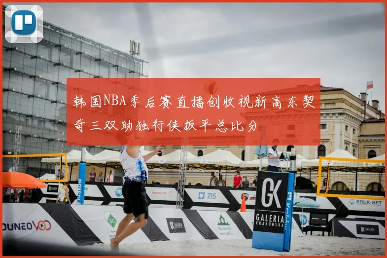 韩国NBA季后赛直播创收视新高东契奇三双助独行侠扳平总比分