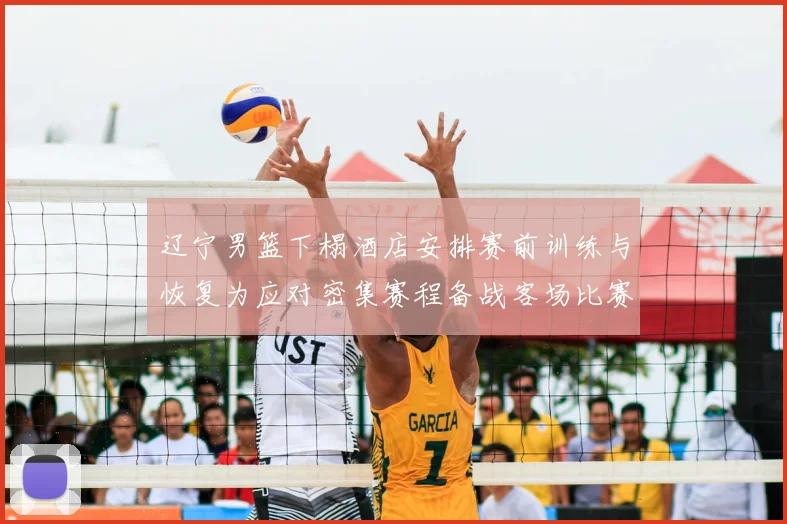 辽宁男篮下榻酒店安排赛前训练与恢复为应对密集赛程备战客场比赛