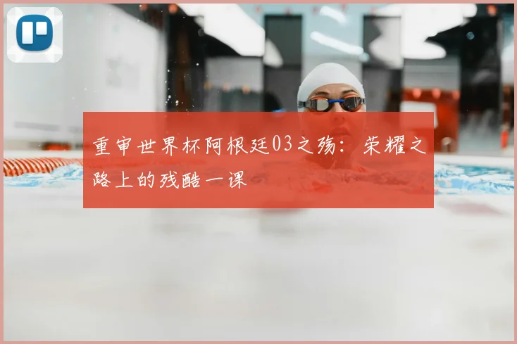 重审世界杯阿根廷03之殇：荣耀之路上的残酷一课