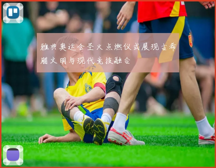 雅典奥运会圣火点燃仪式展现古希腊文明与现代竞技融合