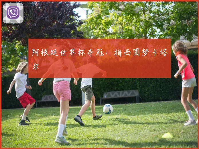 阿根廷世界杯夺冠,梅西圆梦卡塔尔