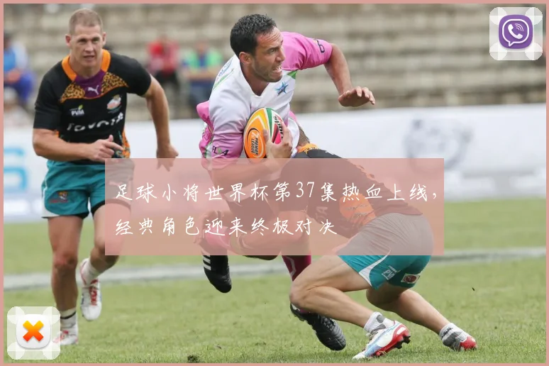 足球小将世界杯第37集热血上线,经典角色迎来终极对决