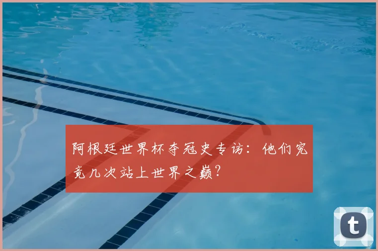 阿根廷世界杯夺冠史专访:他们究竟几次站上世界之巅?