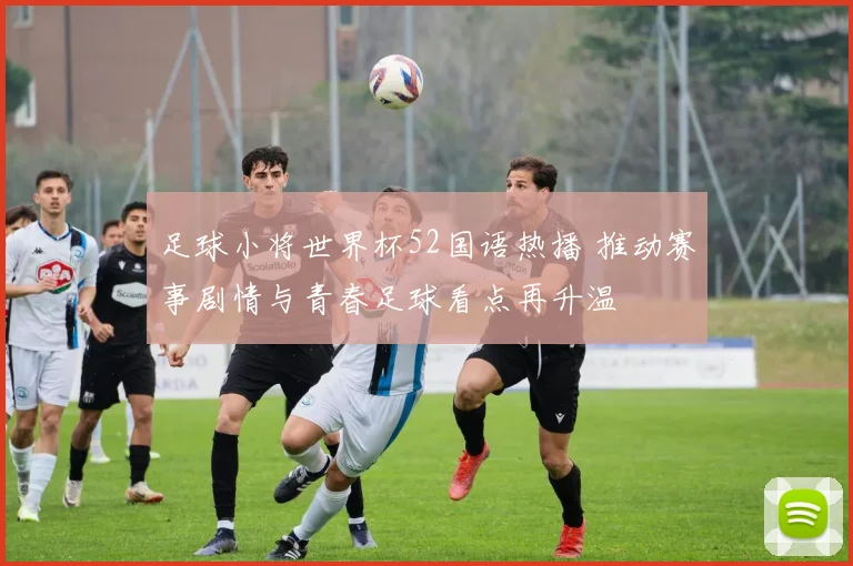 足球小将世界杯52国语热播 推动赛事剧情与青春足球看点再升温