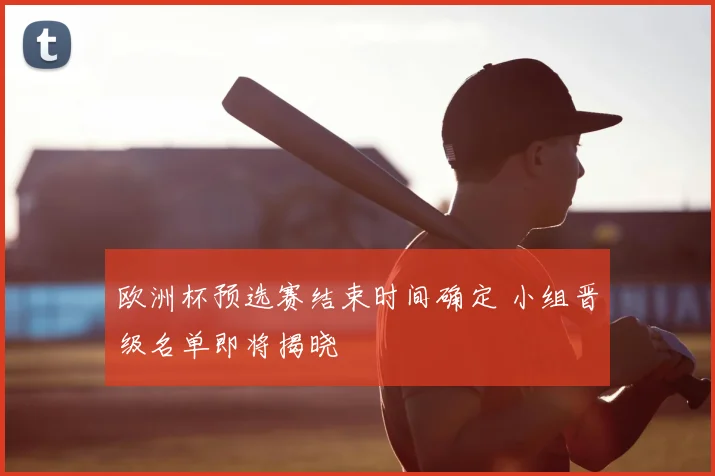 欧洲杯预选赛结束时间确定 小组晋级名单即将揭晓