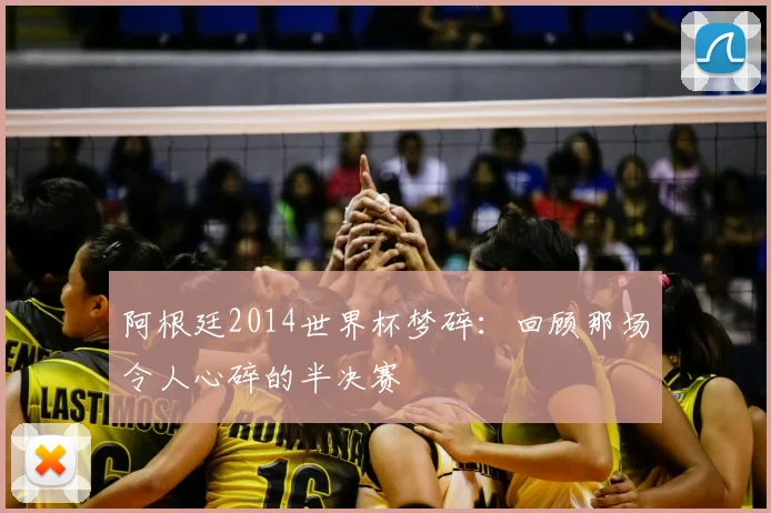 阿根廷2014世界杯梦碎:回顾那场令人心碎的半决赛