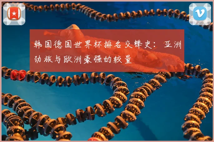 韩国德国世界杯排名交锋史:亚洲劲旅与欧洲豪强的较量