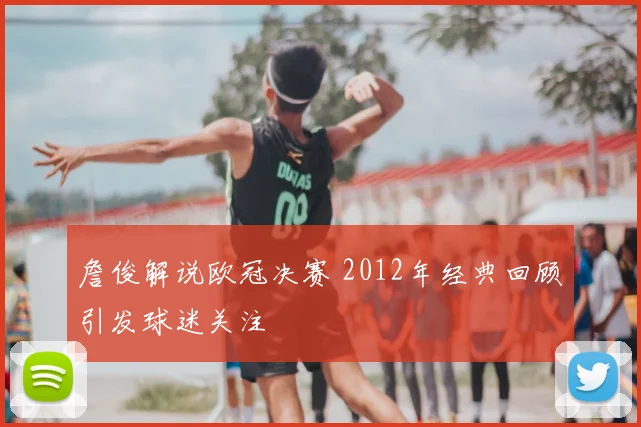 詹俊解说欧冠决赛 2012年经典回顾引发球迷关注