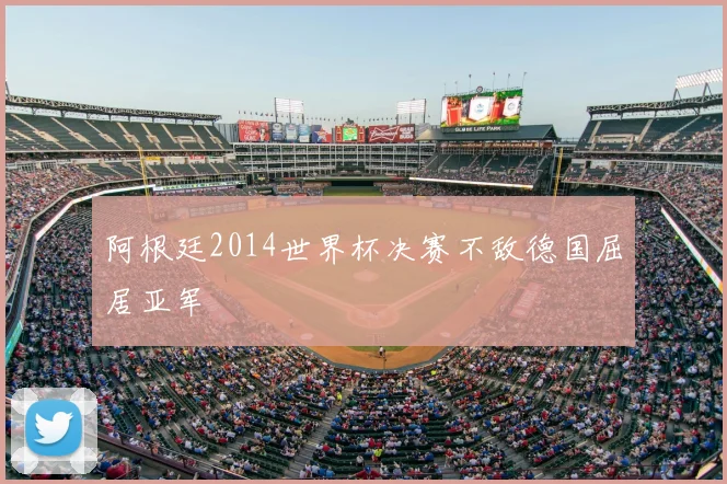 阿根廷2014世界杯决赛不敌德国屈居亚军