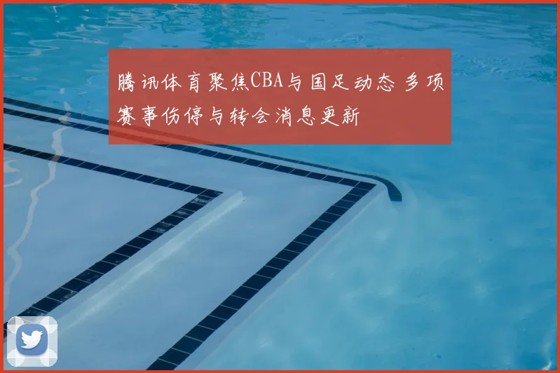 腾讯体育聚焦CBA与国足动态 多项赛事伤停与转会消息更新