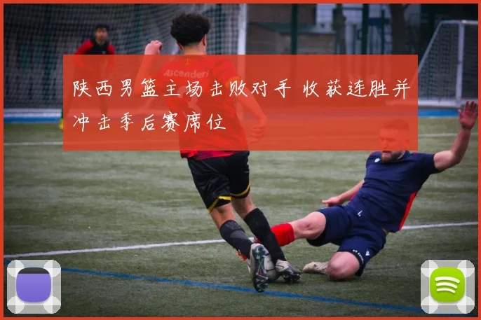 陕西男篮主场击败对手 收获连胜并冲击季后赛席位