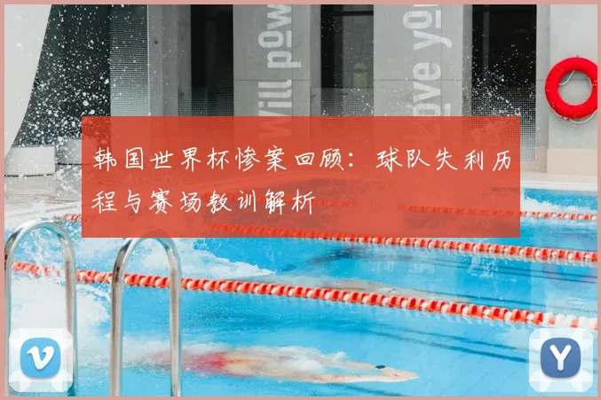 韩国世界杯惨案回顾：球队失利历程与赛场教训解析