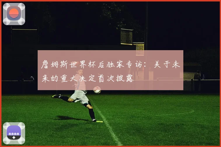 詹姆斯世界杯后独家专访:关于未来的重大决定首次披露