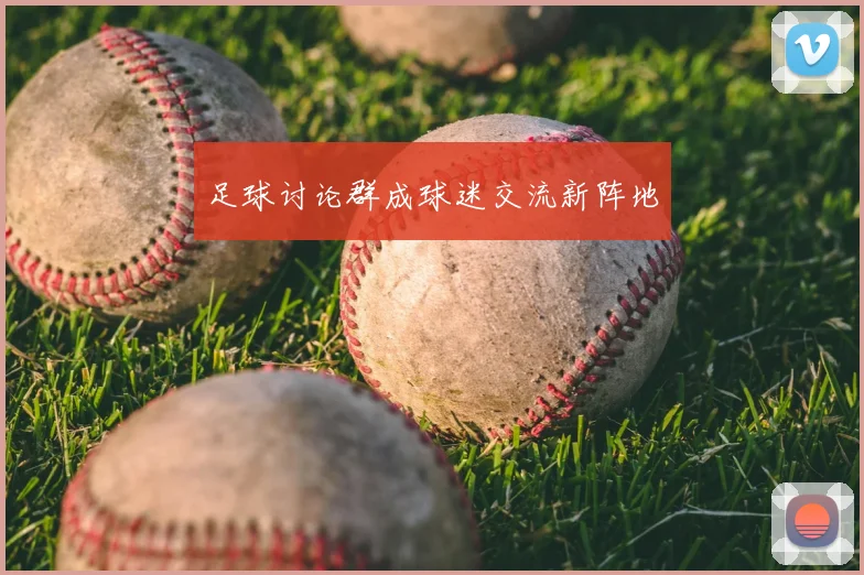 足球讨论群成球迷交流新阵地