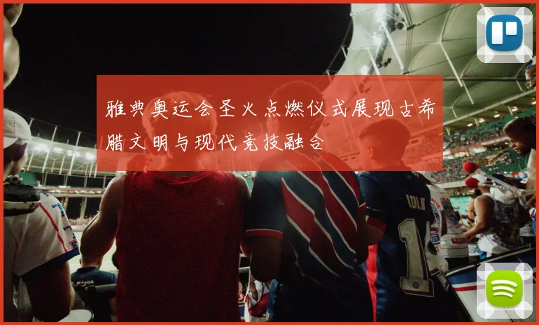 雅典奥运会圣火点燃仪式展现古希腊文明与现代竞技融合