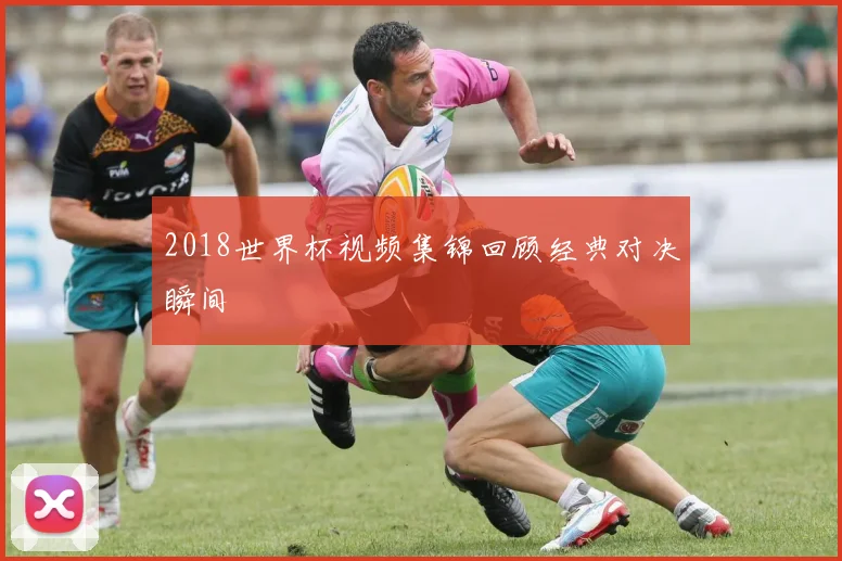 2018世界杯视频集锦回顾经典对决瞬间