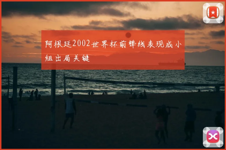阿根廷2002世界杯前锋线表现成小组出局关键