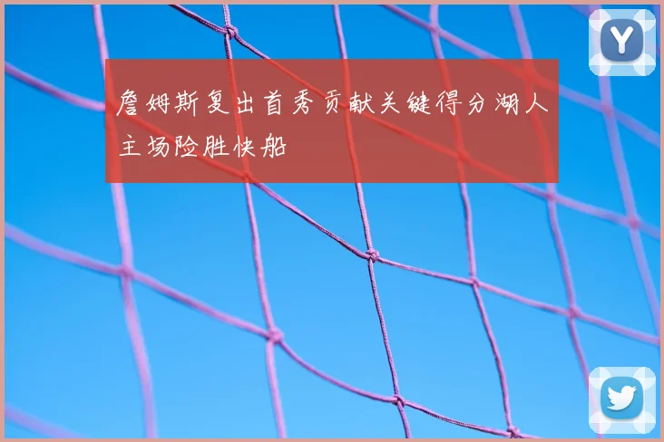 詹姆斯复出首秀贡献关键得分湖人主场险胜快船