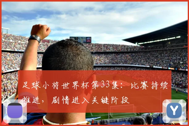 足球小将世界杯第33集:比赛持续推进,剧情进入关键阶段