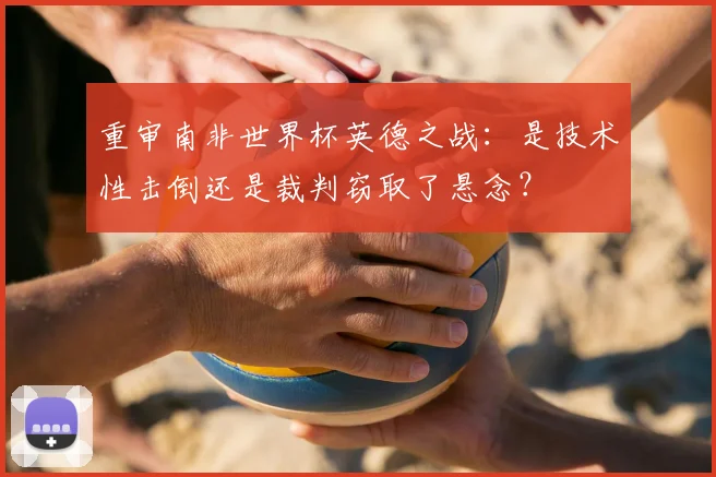 重审南非世界杯英德之战:是技术性击倒还是裁判窃取了悬念?