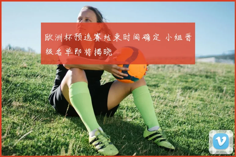 欧洲杯预选赛结束时间确定 小组晋级名单即将揭晓