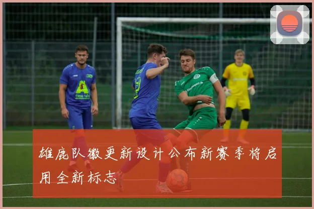 雄鹿队徽更新设计公布新赛季将启用全新标志