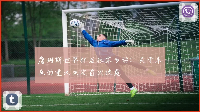 詹姆斯世界杯后独家专访:关于未来的重大决定首次披露