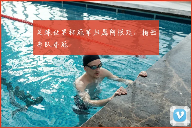 足球世界杯冠军归属阿根廷,梅西率队夺冠