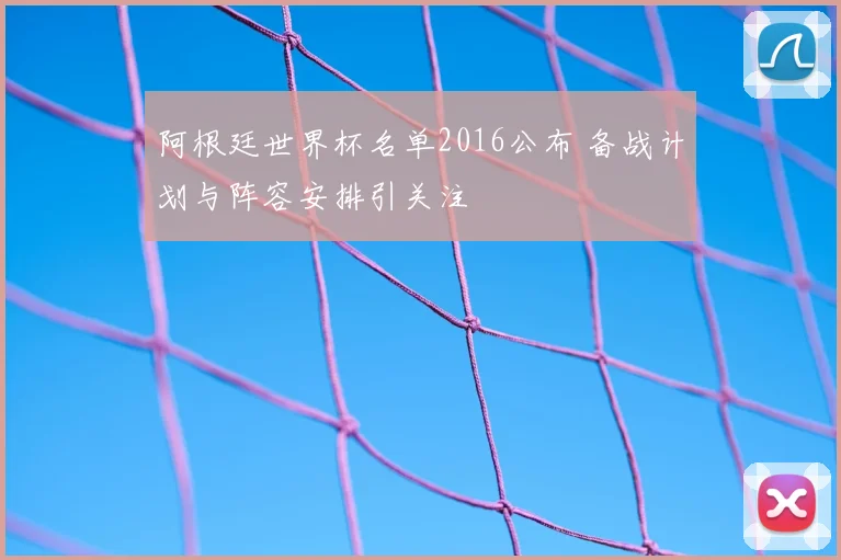 阿根廷世界杯名单2016公布 备战计划与阵容安排引关注