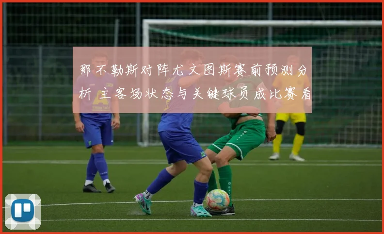 那不勒斯对阵尤文图斯赛前预测分析 主客场状态与关键球员成比赛看点