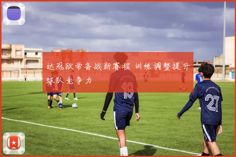 达冠欧帝备战新赛程 训练调整提升球队竞争力
