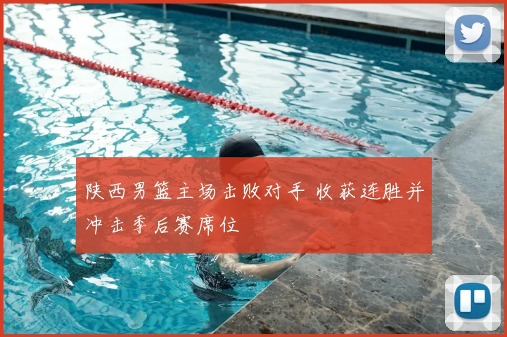 陕西男篮主场击败对手 收获连胜并冲击季后赛席位