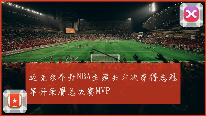 迈克尔乔丹NBA生涯共六次夺得总冠军并荣膺总决赛MVP
