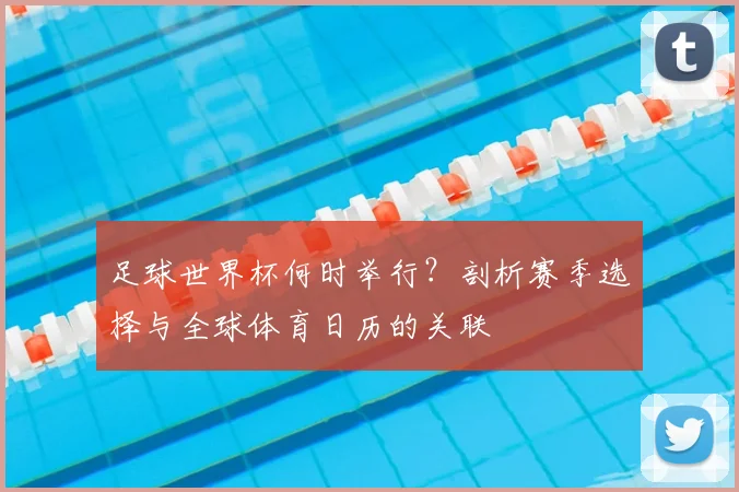 足球世界杯何时举行?剖析赛季选择与全球体育日历的关联
