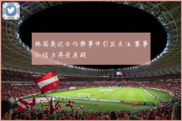 韩国奥运会作弊事件引发关注 赛事公信力再受质疑
