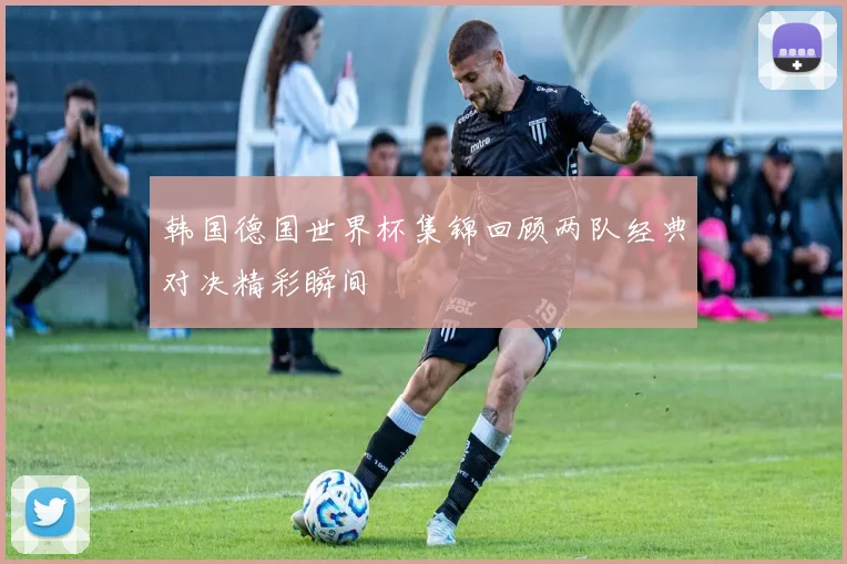 韩国德国世界杯集锦回顾两队经典对决精彩瞬间