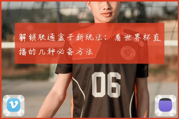 解锁联通盒子新玩法：看世界杯直播的几种必备方法